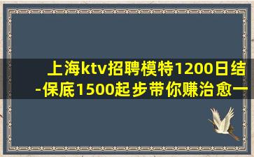 上海ktv招聘模特1200日结-保底1500起步带你赚治愈一