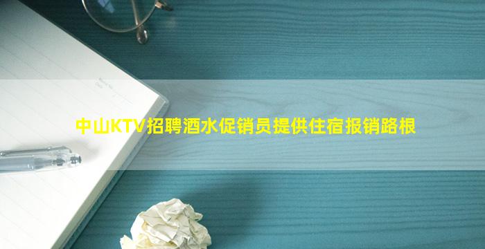 中山KTV招聘酒水促销员提供住宿报销路根