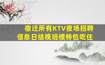 宿迁所有KTV夜场招聘信息日结晚班模特包吃住